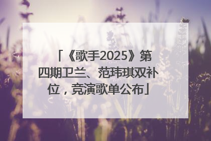 《歌手2025》第四期卫兰、范玮琪双补位，竞演歌单公布