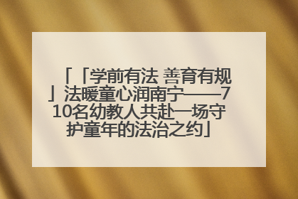 「学前有法 善育有规」法暖童心润南宁——710名幼教人共赴一场守护童年的法治之约