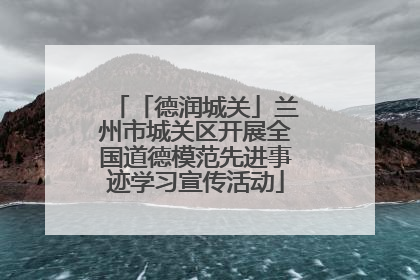 「德润城关」兰州市城关区开展全国道德模范先进事迹学习宣传活动