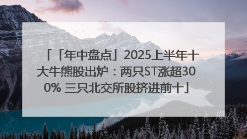 「年中盘点」2025上半年十大牛熊股出炉：两只ST涨超300% 三只北交所股挤进前十