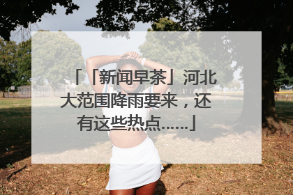 「新闻早茶」河北大范围降雨要来，还有这些热点……