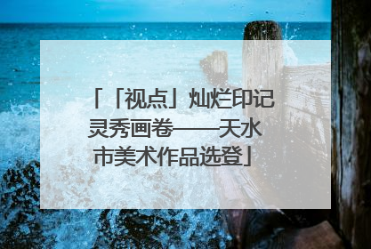 「视点」灿烂印记 灵秀画卷——天水市美术作品选登