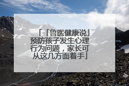 「鲁医健康说」预防孩子发生心理行为问题，家长可从这几方面着手
