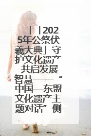 「2025年公祭伏羲大典」守护文化遗产 共启发展智慧——“中国—东盟文化遗产主题对话”侧记