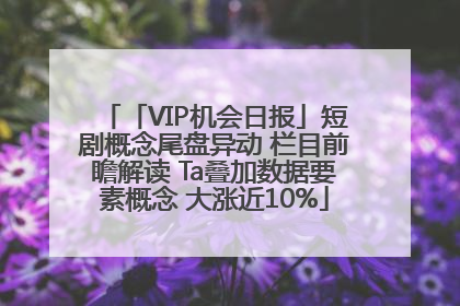 「VIP机会日报」短剧概念尾盘异动 栏目前瞻解读 Ta叠加数据要素概念 大涨近10%