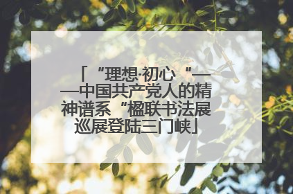 “理想·初心“——中国共产党人的精神谱系“楹联书法展巡展登陆三门峡