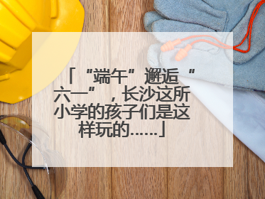 “端午”邂逅“六一”，长沙这所小学的孩子们是这样玩的……