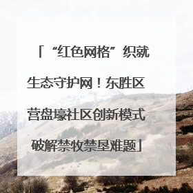 “红色网格”织就生态守护网！东胜区营盘壕社区创新模式破解禁牧禁垦难题