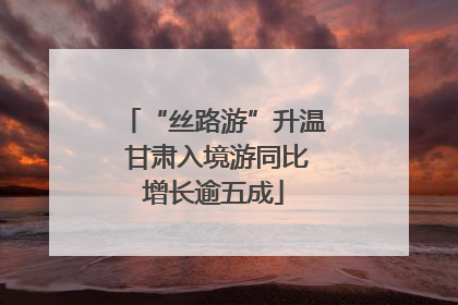 “丝路游”升温 甘肃入境游同比增长逾五成