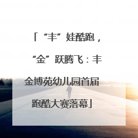 “丰”娃酷跑，“金”跃腾飞：丰金博苑幼儿园首届跑酷大赛落幕