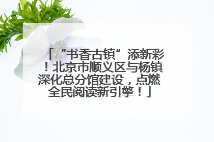 “书香古镇”添新彩！北京市顺义区与杨镇深化总分馆建设，点燃全民阅读新引擎！