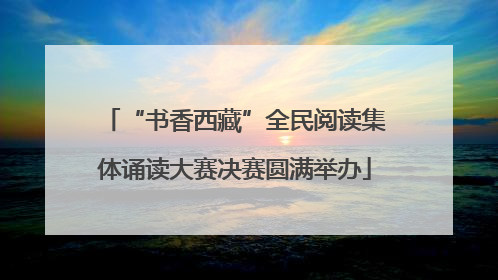 “书香西藏”全民阅读集体诵读大赛决赛圆满举办