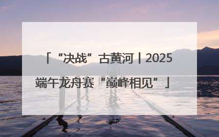 “决战”古黄河丨2025端午龙舟赛“巅峰相见”