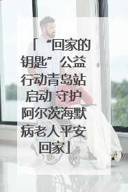 “回家的钥匙”公益行动青岛站启动 守护阿尔茨海默病老人平安回家