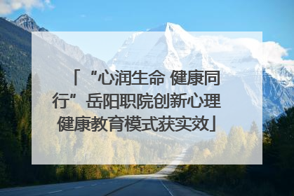 “心润生命 健康同行”岳阳职院创新心理健康教育模式获实效