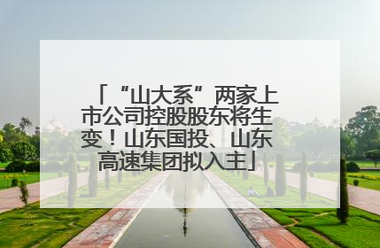 “山大系”两家上市公司控股股东将生变！山东国投、山东高速集团拟入主