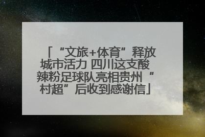“文旅+体育”释放城市活力 四川这支酸辣粉足球队亮相贵州“村超”后收到感谢信
