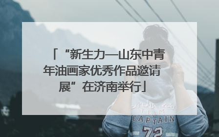“新生力—山东中青年油画家优秀作品邀请展”在济南举行