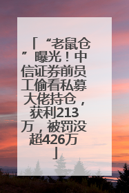 “老鼠仓”曝光！中信证券前员工偷看私募大佬持仓，获利213万，被罚没超426万