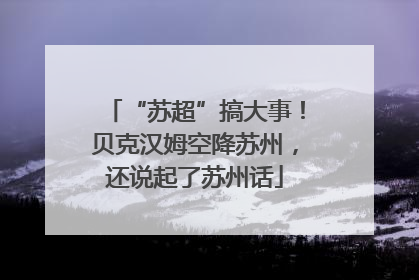 “苏超”搞大事！贝克汉姆空降苏州，还说起了苏州话