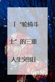 “轮椅斗士”的三重人生突围