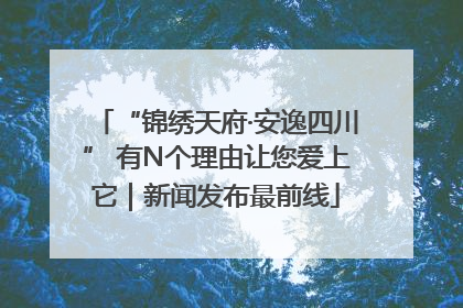 “锦绣天府·安逸四川” 有N个理由让您爱上它｜新闻发布最前线