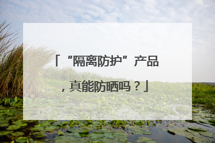“隔离防护”产品，真能防晒吗？