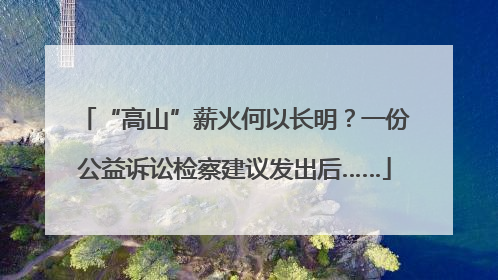 “高山”薪火何以长明？一份公益诉讼检察建议发出后……