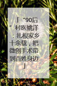 “90后”村医姚洋：扎根家乡十余载，把微创手术带到百姓身边