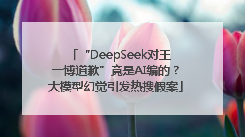 “DeepSeek对王一博道歉”竟是AI编的？大模型幻觉引发热搜假案