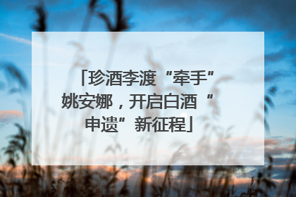珍酒李渡“牵手”姚安娜，开启白酒“申遗”新征程