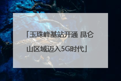玉珠峰基站开通 昆仑山区域迈入5G时代