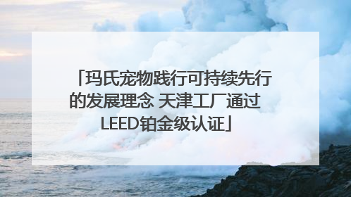 玛氏宠物践行可持续先行的发展理念 天津工厂通过LEED铂金级认证