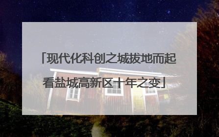 现代化科创之城拔地而起 看盐城高新区十年之变