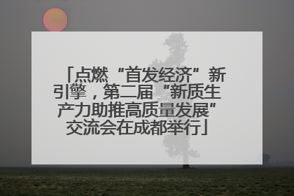 点燃“首发经济”新引擎，第二届“新质生产力助推高质量发展”交流会在成都举行