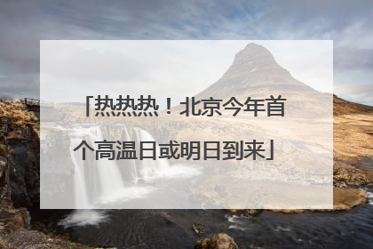 热热热！北京今年首个高温日或明日到来
