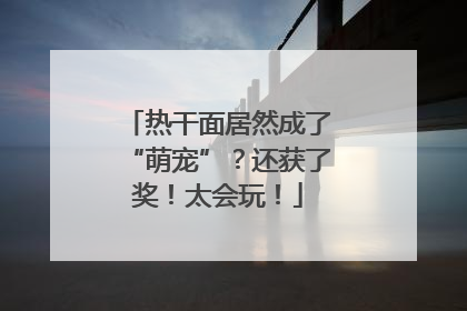 热干面居然成了“萌宠”？还获了奖！太会玩！