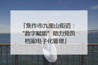 焦作市九里山街道：“数字赋能”助力党员档案电子化管理