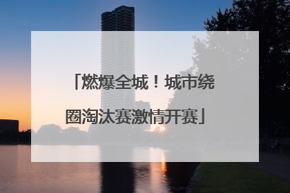 燃爆全城！城市绕圈淘汰赛激情开赛