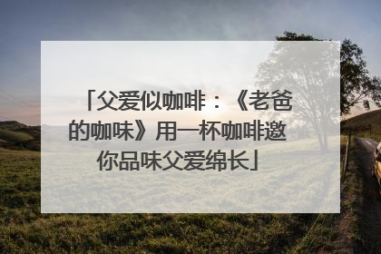 父爱似咖啡：《老爸的咖味》用一杯咖啡邀你品味父爱绵长