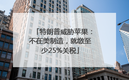 特朗普威胁苹果：不在美制造，就缴至少25%关税