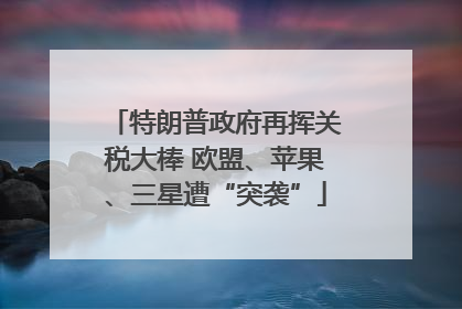 特朗普政府再挥关税大棒 欧盟、苹果、三星遭“突袭”