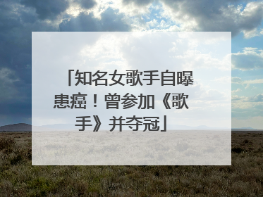 知名女歌手自曝患癌！曾参加《歌手》并夺冠