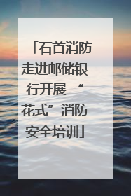 石首消防走进邮储银行开展 “花式”消防安全培训