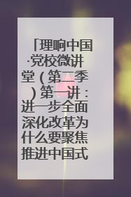 理响中国·党校微讲堂（第二季）第一讲：进一步全面深化改革为什么要聚焦推进中国式现代化