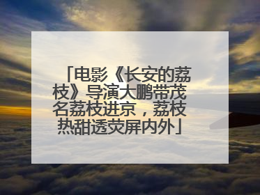 电影《长安的荔枝》导演大鹏带茂名荔枝进京，荔枝热甜透荧屏内外
