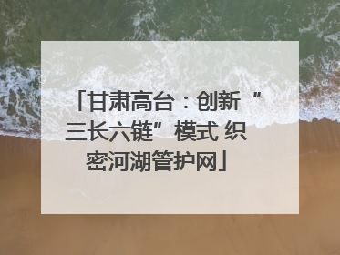 甘肃高台：创新“三长六链”模式 织密河湖管护网