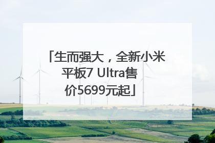 生而强大，全新小米平板7 Ultra售价5699元起