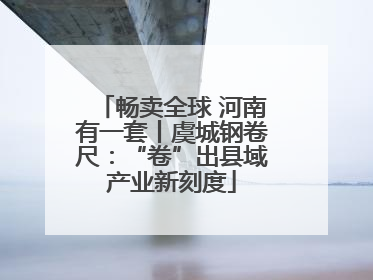 畅卖全球 河南有一套丨虞城钢卷尺：“卷”出县域产业新刻度