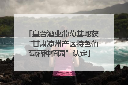 皇台酒业葡萄基地获“甘肃凉州产区特色葡萄酒种植园”认定